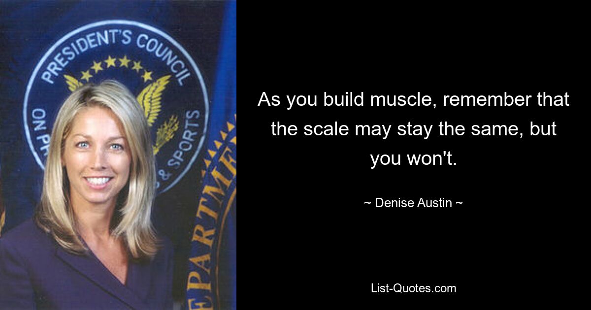 As you build muscle, remember that the scale may stay the same, but you won't. — © Denise Austin