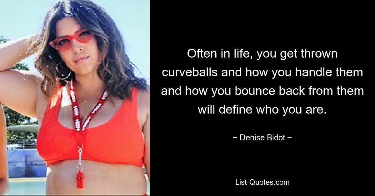 Often in life, you get thrown curveballs and how you handle them and how you bounce back from them will define who you are. — © Denise Bidot