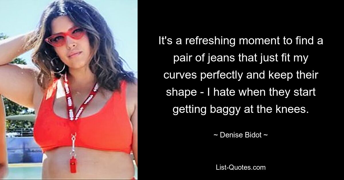 It's a refreshing moment to find a pair of jeans that just fit my curves perfectly and keep their shape - I hate when they start getting baggy at the knees. — © Denise Bidot