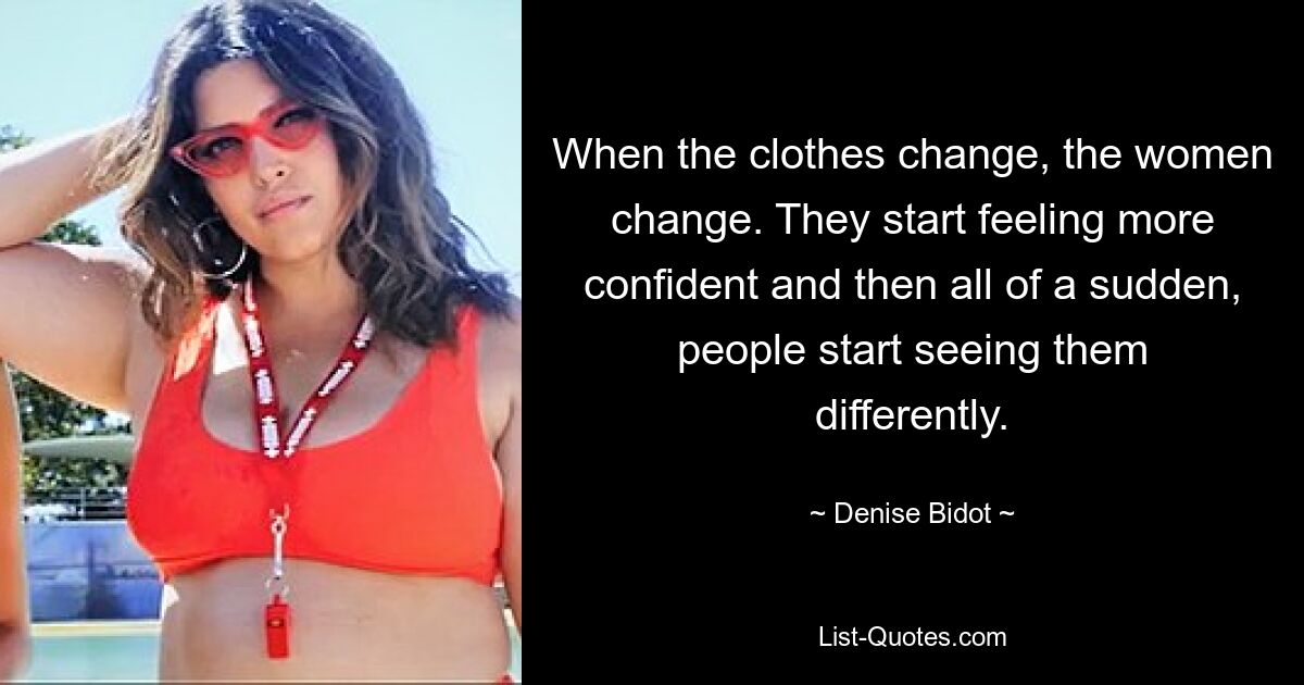 When the clothes change, the women change. They start feeling more confident and then all of a sudden, people start seeing them differently. — © Denise Bidot