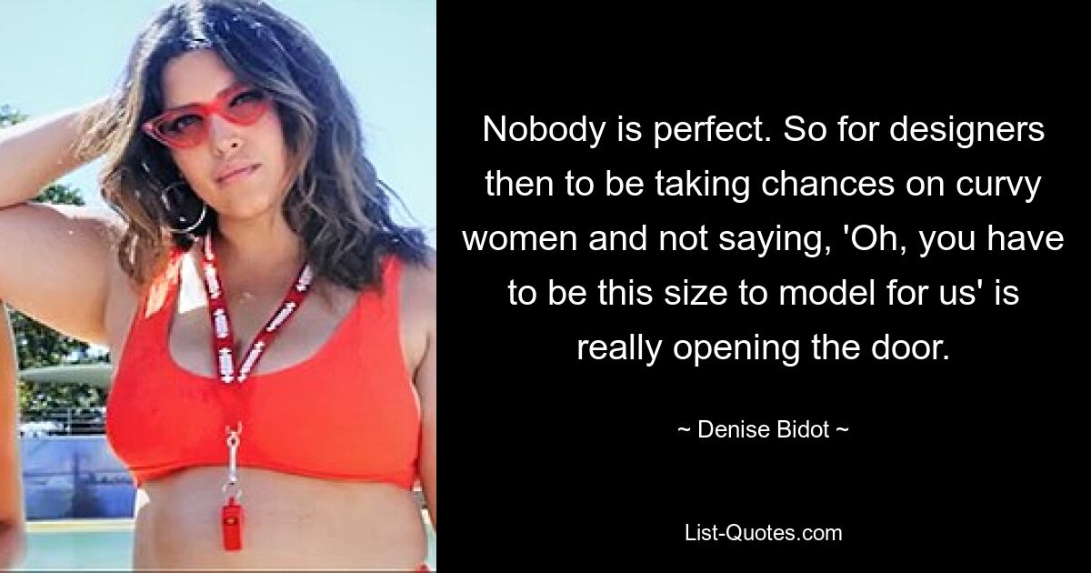 Nobody is perfect. So for designers then to be taking chances on curvy women and not saying, 'Oh, you have to be this size to model for us' is really opening the door. — © Denise Bidot