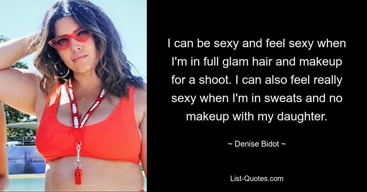 I can be sexy and feel sexy when I'm in full glam hair and makeup for a shoot. I can also feel really sexy when I'm in sweats and no makeup with my daughter. — © Denise Bidot