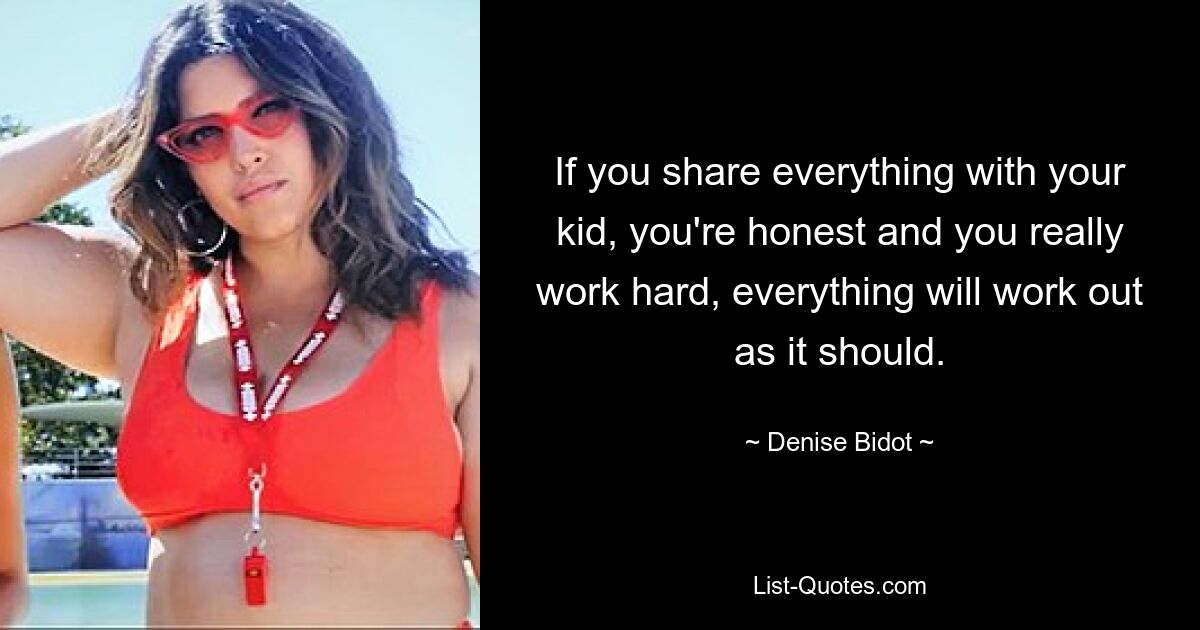 If you share everything with your kid, you're honest and you really work hard, everything will work out as it should. — © Denise Bidot