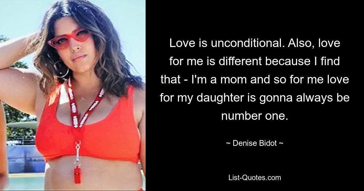 Love is unconditional. Also, love for me is different because I find that - I'm a mom and so for me love for my daughter is gonna always be number one. — © Denise Bidot