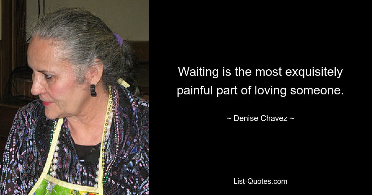 Waiting is the most exquisitely painful part of loving someone. — © Denise Chavez