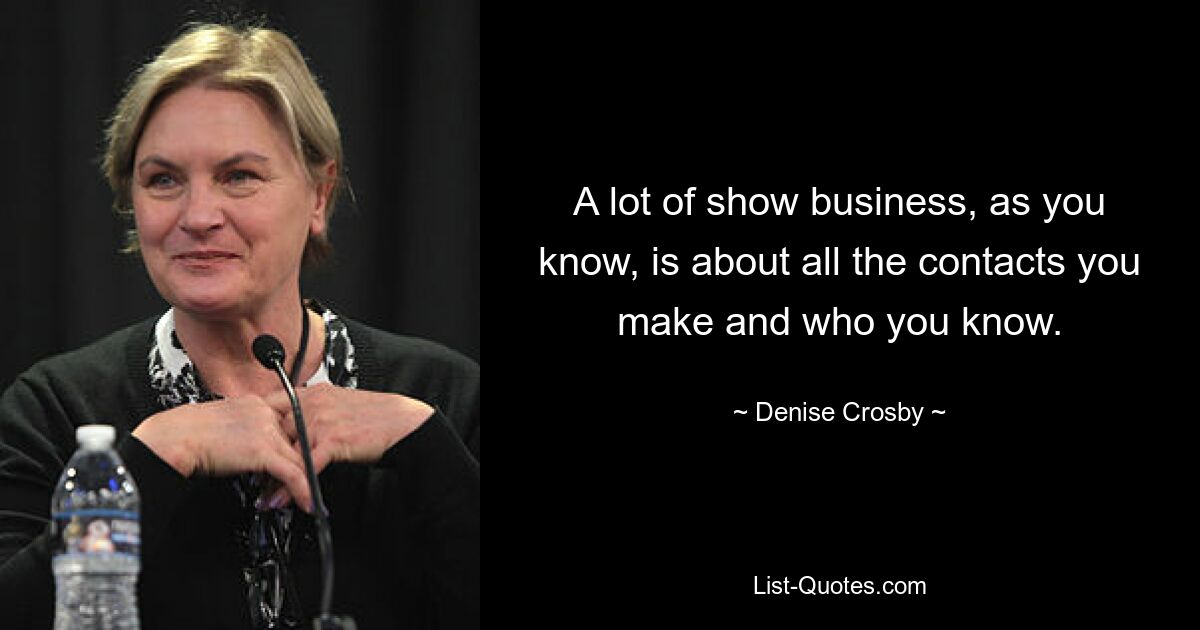 A lot of show business, as you know, is about all the contacts you make and who you know. — © Denise Crosby