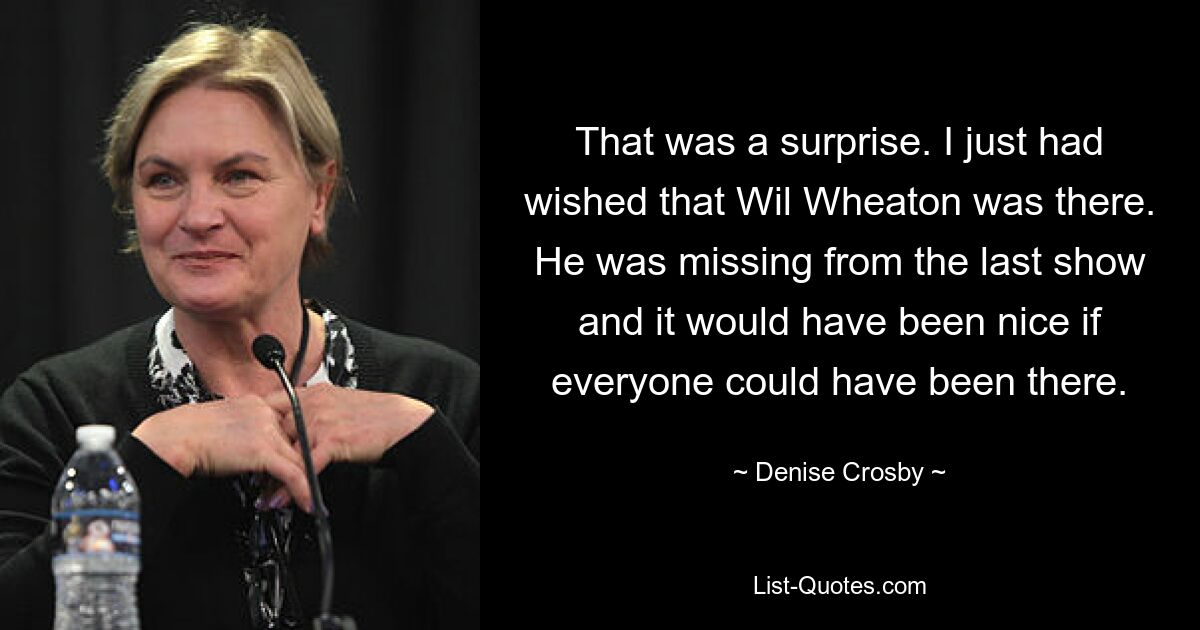 That was a surprise. I just had wished that Wil Wheaton was there. He was missing from the last show and it would have been nice if everyone could have been there. — © Denise Crosby