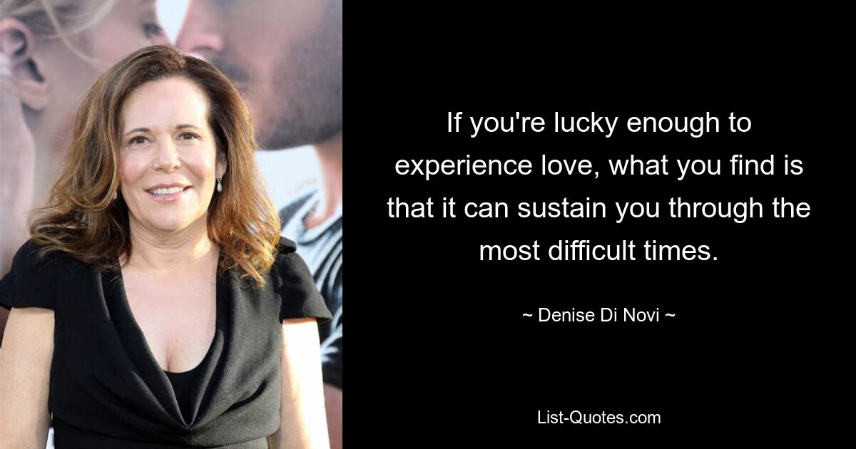 If you're lucky enough to experience love, what you find is that it can sustain you through the most difficult times. — © Denise Di Novi