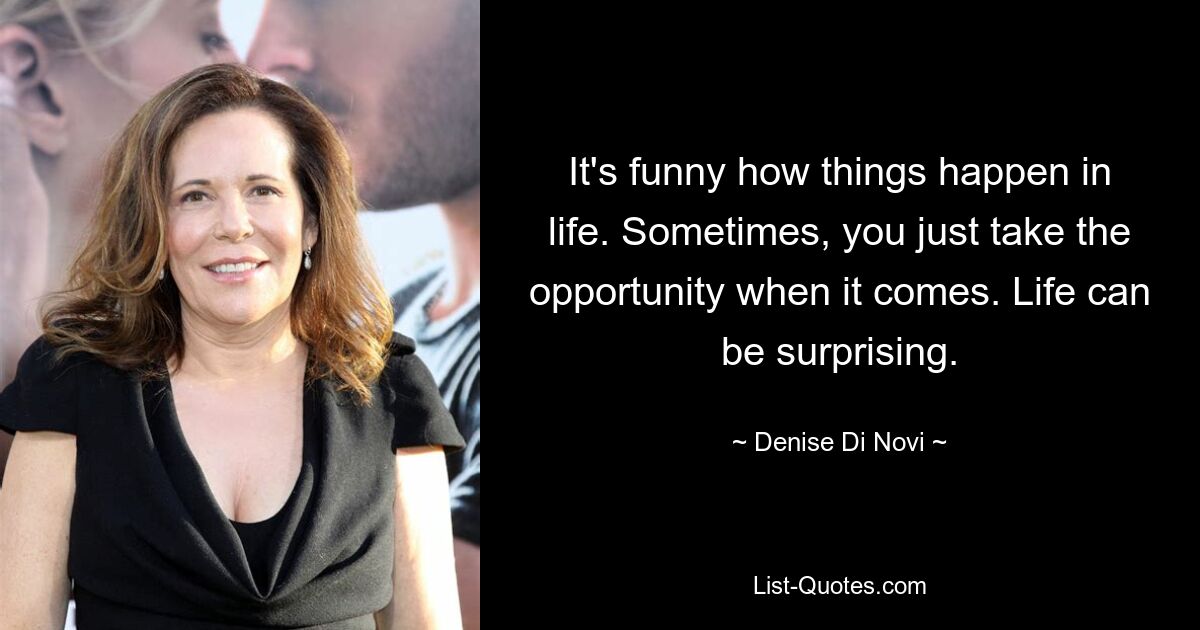 It's funny how things happen in life. Sometimes, you just take the opportunity when it comes. Life can be surprising. — © Denise Di Novi