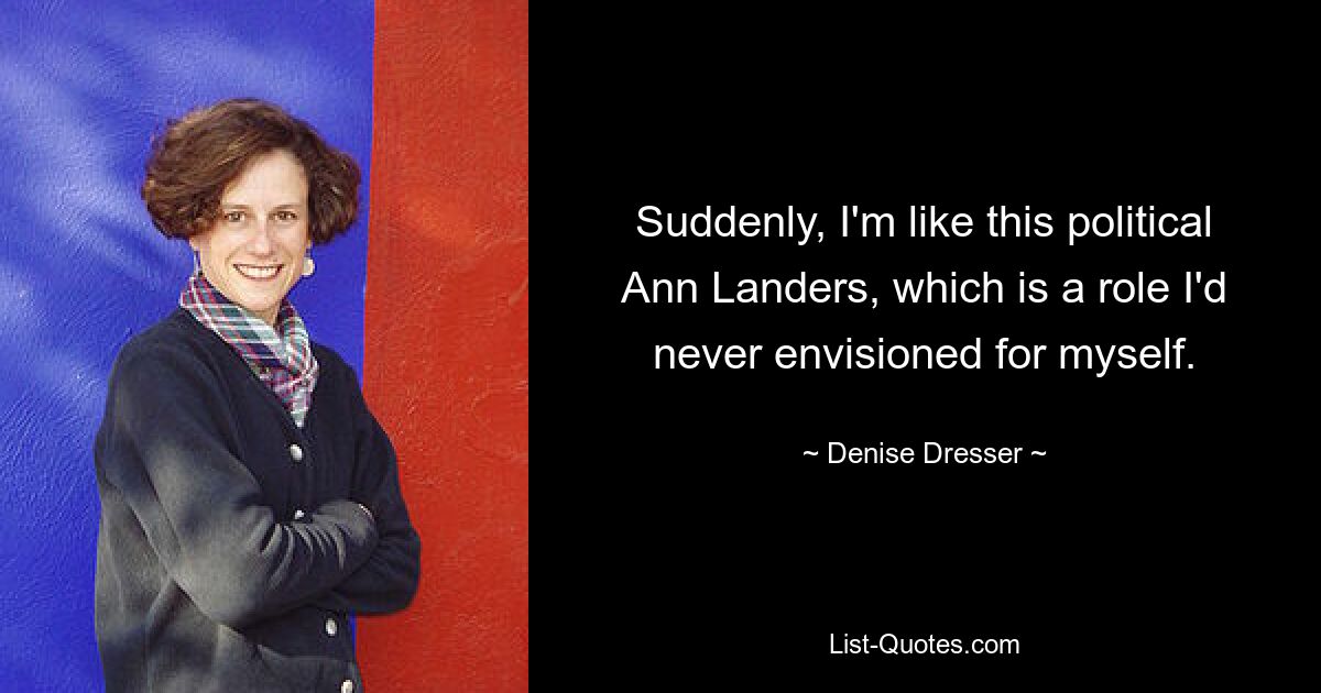 Suddenly, I'm like this political Ann Landers, which is a role I'd never envisioned for myself. — © Denise Dresser