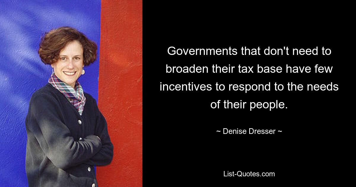 Governments that don't need to broaden their tax base have few incentives to respond to the needs of their people. — © Denise Dresser