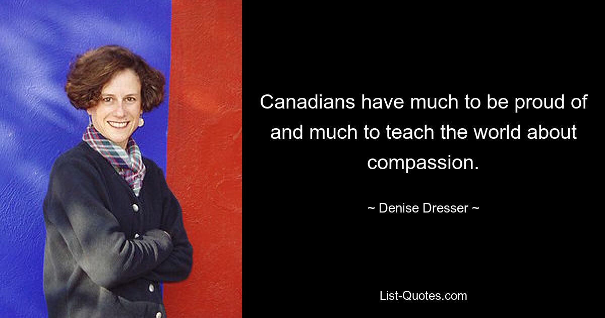 Canadians have much to be proud of and much to teach the world about compassion. — © Denise Dresser