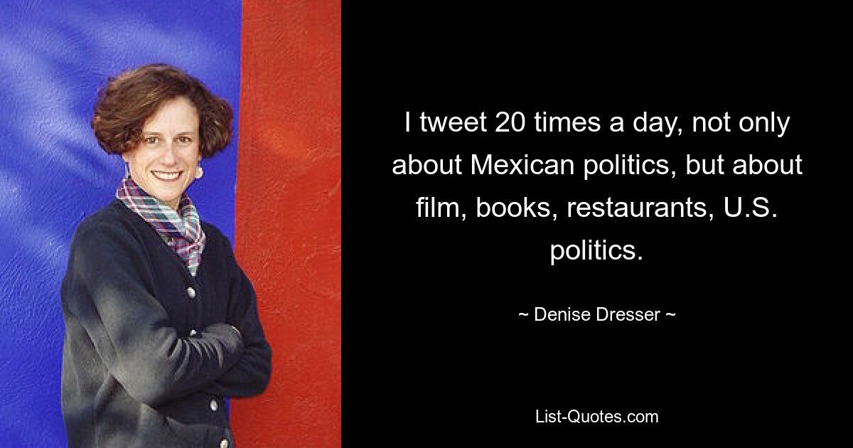 I tweet 20 times a day, not only about Mexican politics, but about film, books, restaurants, U.S. politics. — © Denise Dresser