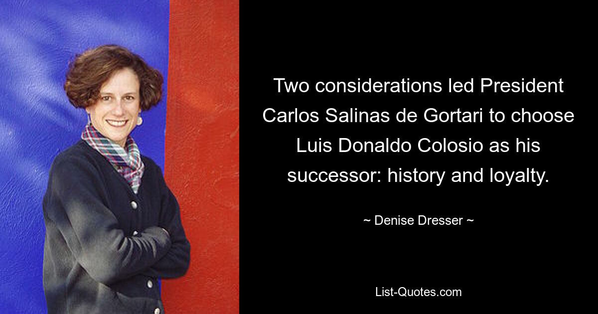 Two considerations led President Carlos Salinas de Gortari to choose Luis Donaldo Colosio as his successor: history and loyalty. — © Denise Dresser