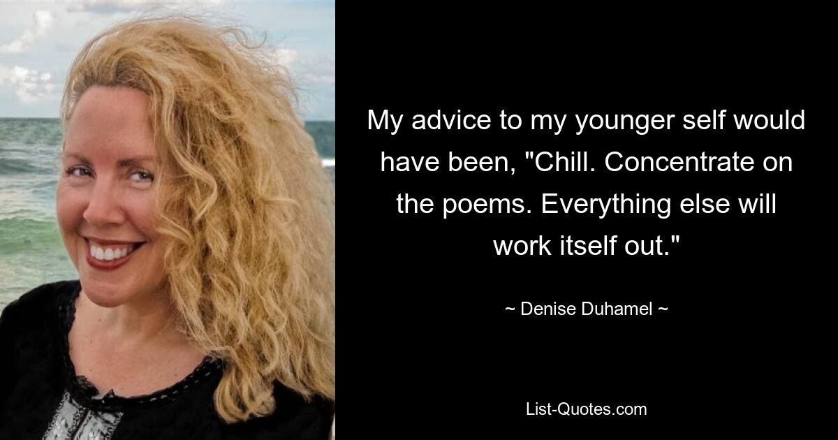 My advice to my younger self would have been, "Chill. Concentrate on the poems. Everything else will work itself out." — © Denise Duhamel