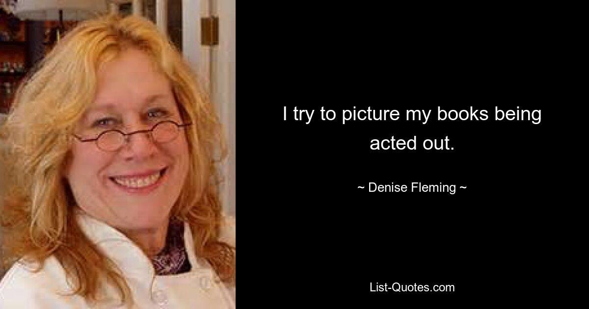 I try to picture my books being acted out. — © Denise Fleming