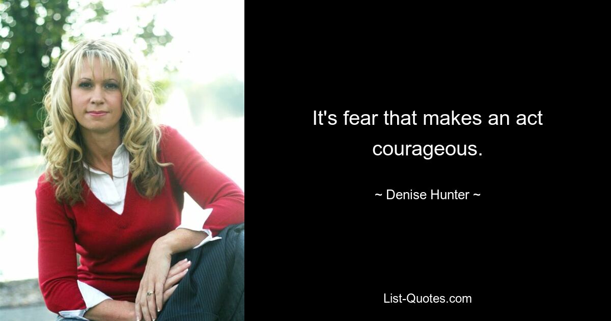 It's fear that makes an act courageous. — © Denise Hunter