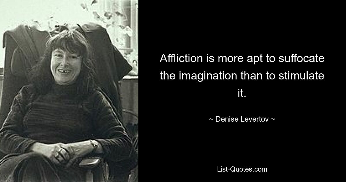 Affliction is more apt to suffocate the imagination than to stimulate it. — © Denise Levertov