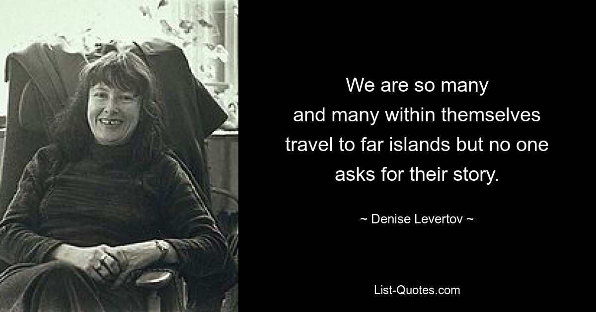 We are so many
and many within themselves
travel to far islands but no one
asks for their story. — © Denise Levertov