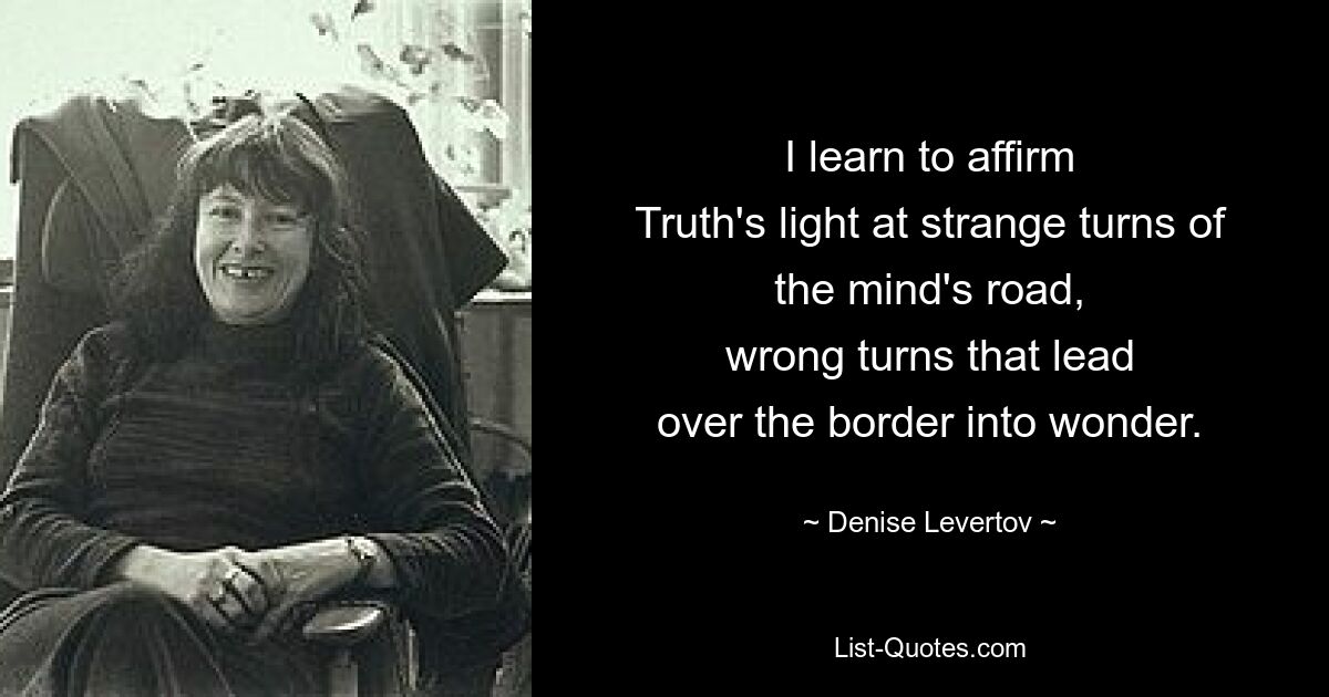 I learn to affirm
Truth's light at strange turns of the mind's road,
wrong turns that lead
over the border into wonder. — © Denise Levertov