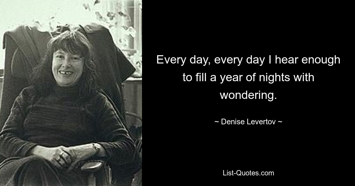 Every day, every day I hear enough to fill a year of nights with wondering. — © Denise Levertov