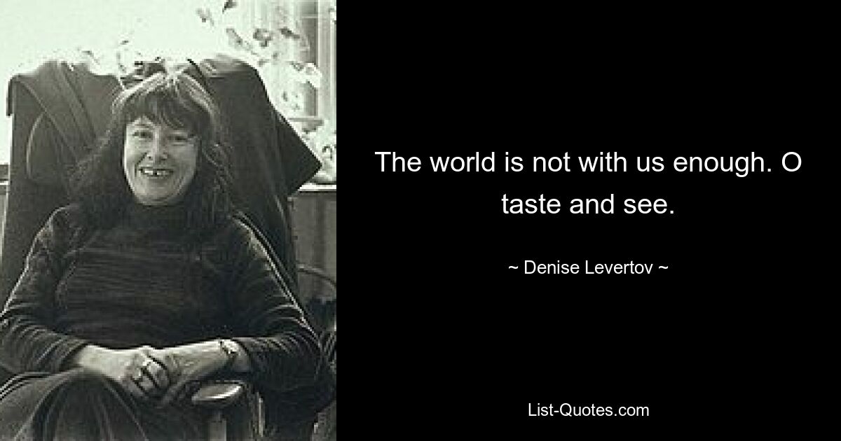 The world is not with us enough. O taste and see. — © Denise Levertov