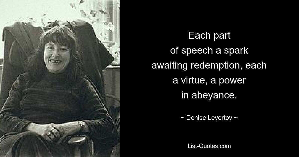 Each part
of speech a spark
awaiting redemption, each
a virtue, a power
in abeyance. — © Denise Levertov