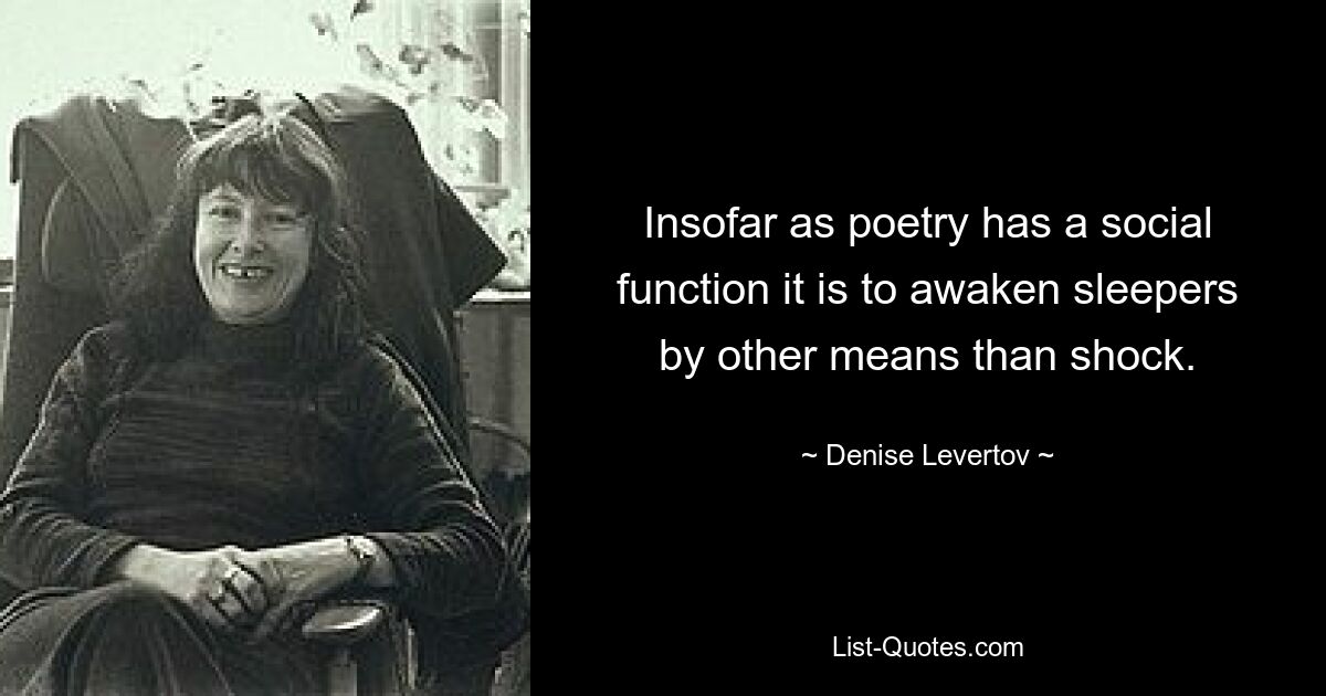 Insofar as poetry has a social function it is to awaken sleepers by other means than shock. — © Denise Levertov