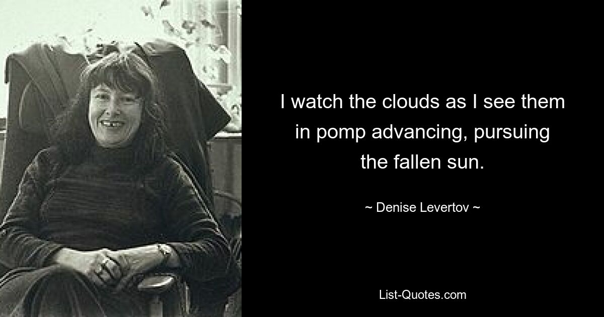 I watch the clouds as I see them
in pomp advancing, pursuing
the fallen sun. — © Denise Levertov