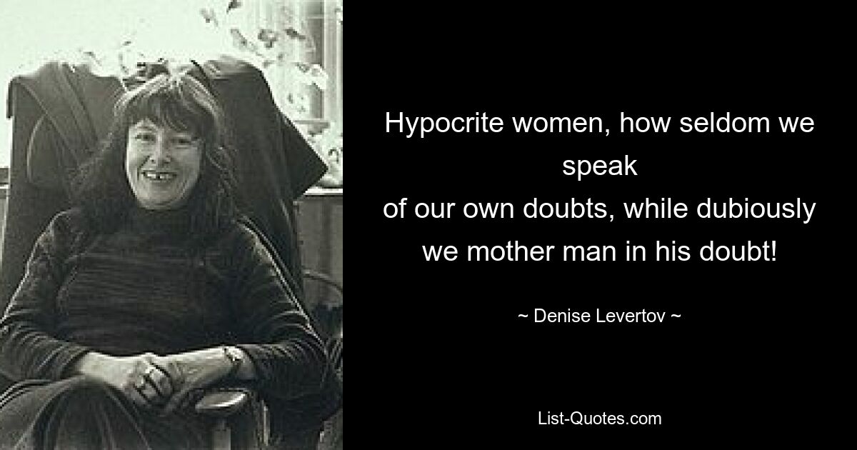 Hypocrite women, how seldom we speak
of our own doubts, while dubiously
we mother man in his doubt! — © Denise Levertov