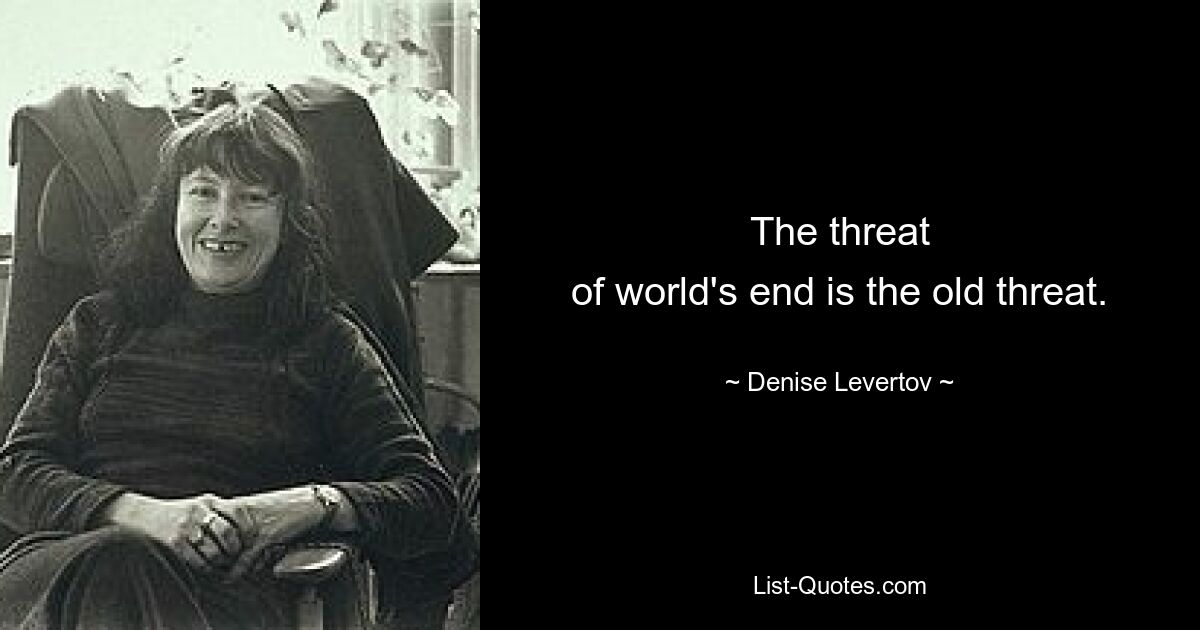 The threat
of world's end is the old threat. — © Denise Levertov