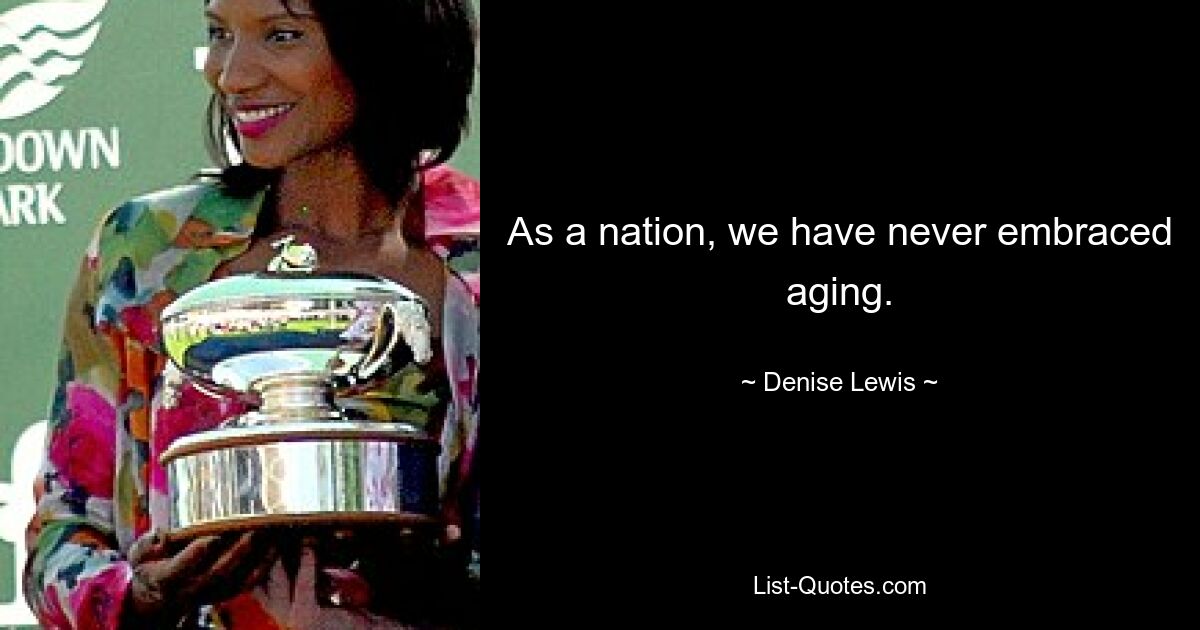 As a nation, we have never embraced aging. — © Denise Lewis