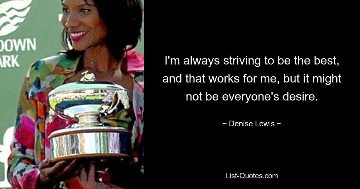 I'm always striving to be the best, and that works for me, but it might not be everyone's desire. — © Denise Lewis