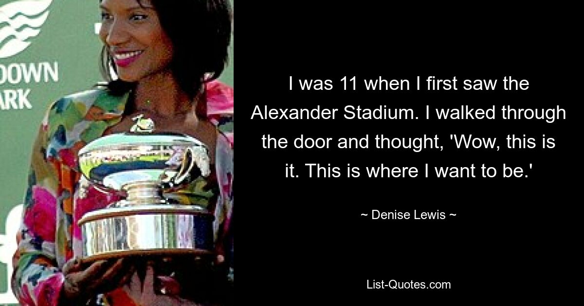 I was 11 when I first saw the Alexander Stadium. I walked through the door and thought, 'Wow, this is it. This is where I want to be.' — © Denise Lewis