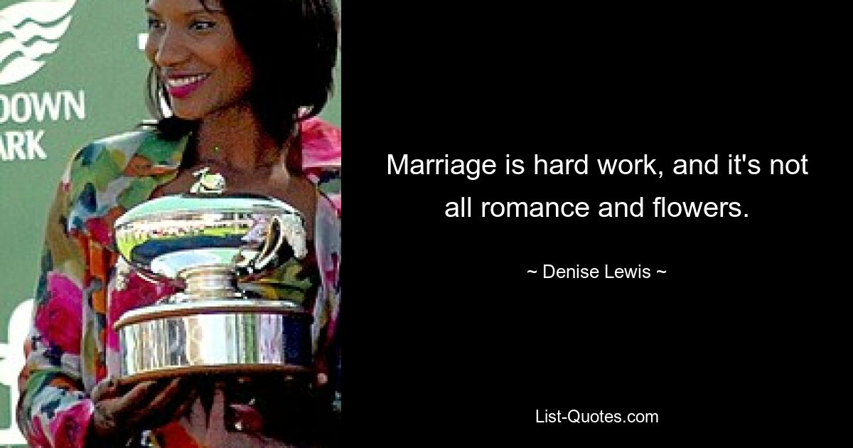 Marriage is hard work, and it's not all romance and flowers. — © Denise Lewis