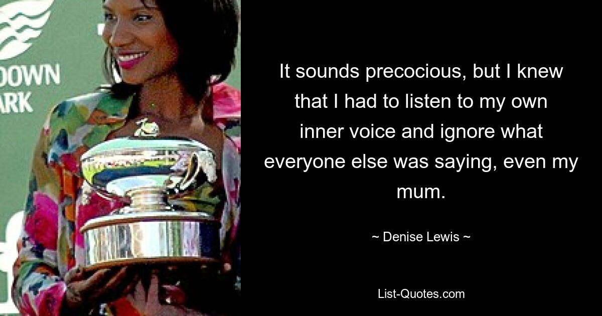 Es klingt altklug, aber ich wusste, dass ich auf meine eigene innere Stimme hören und ignorieren musste, was alle anderen sagten, sogar meine Mutter. — © Denise Lewis