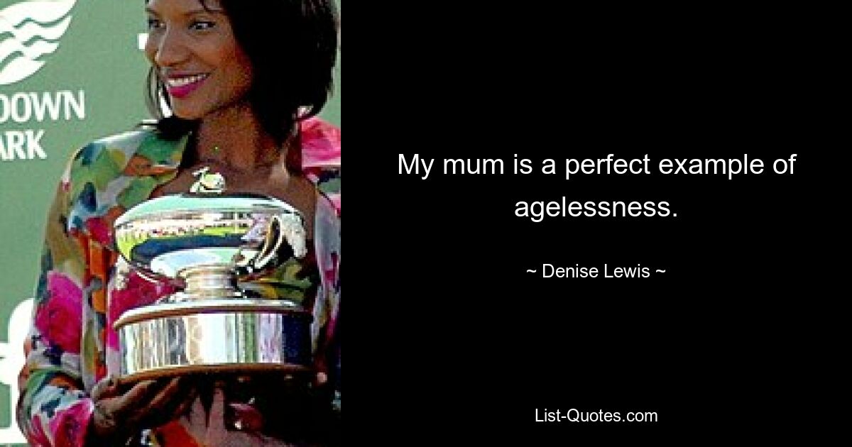 My mum is a perfect example of agelessness. — © Denise Lewis