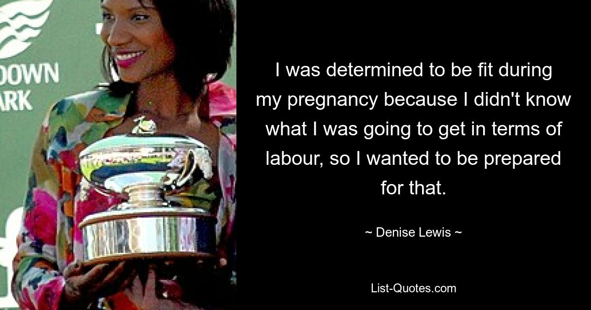 I was determined to be fit during my pregnancy because I didn't know what I was going to get in terms of labour, so I wanted to be prepared for that. — © Denise Lewis