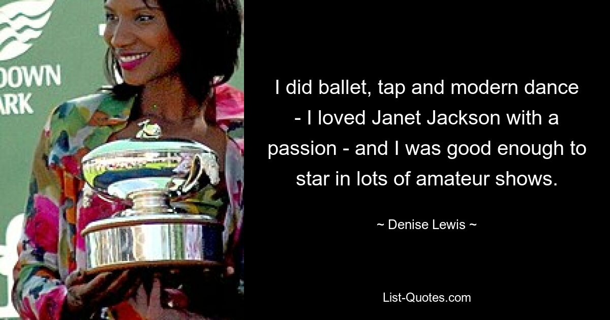 I did ballet, tap and modern dance - I loved Janet Jackson with a passion - and I was good enough to star in lots of amateur shows. — © Denise Lewis