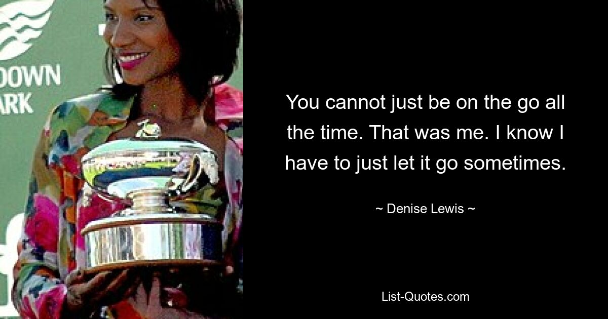 You cannot just be on the go all the time. That was me. I know I have to just let it go sometimes. — © Denise Lewis