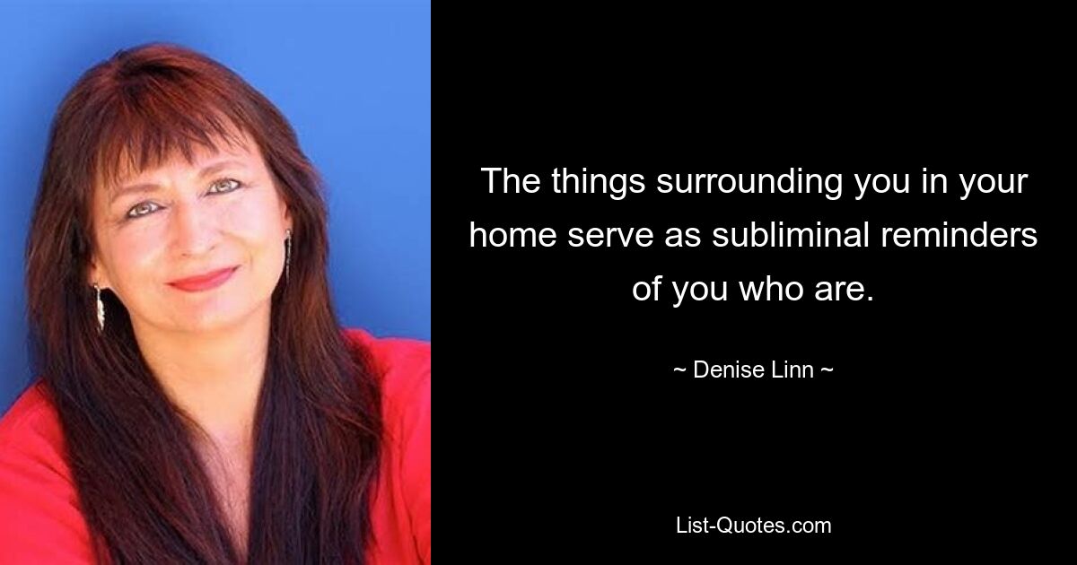 The things surrounding you in your home serve as subliminal reminders of you who are. — © Denise Linn