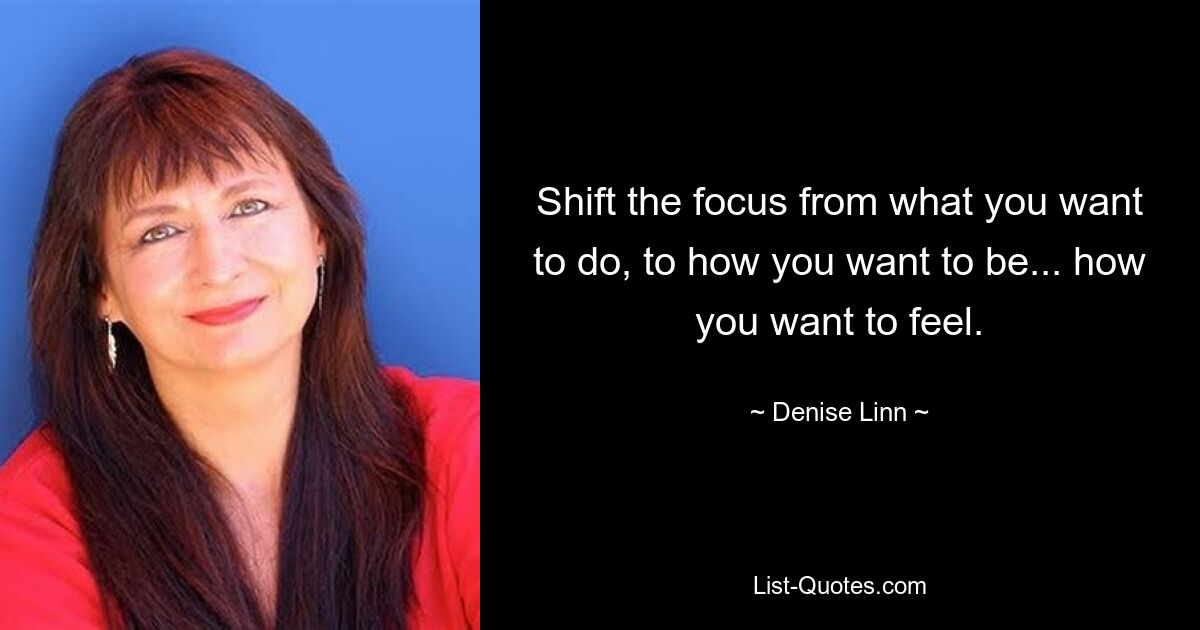 Shift the focus from what you want to do, to how you want to be... how you want to feel. — © Denise Linn