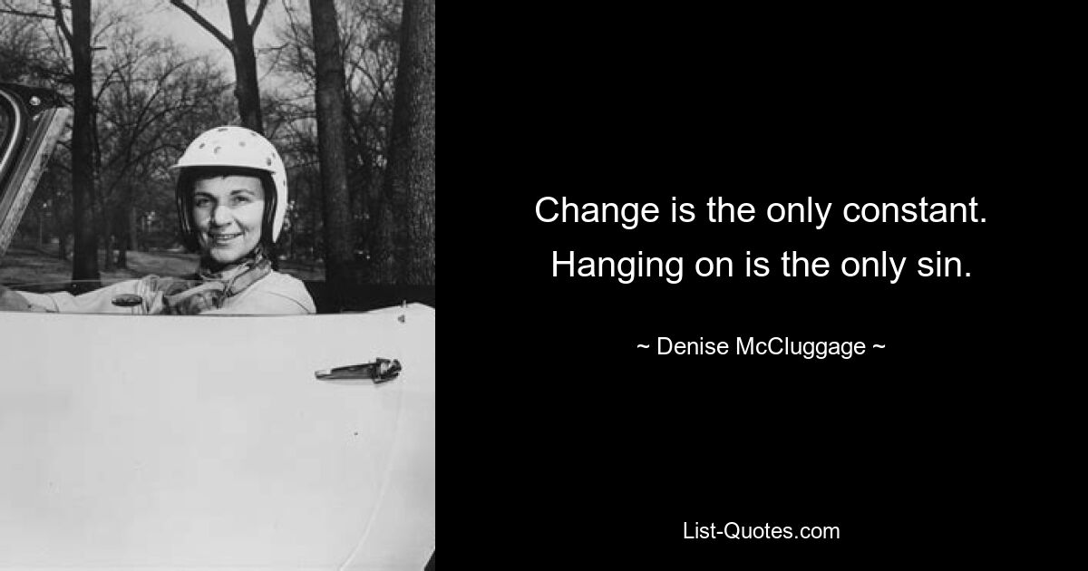 Change is the only constant. Hanging on is the only sin. — © Denise McCluggage