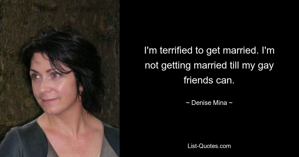 I'm terrified to get married. I'm not getting married till my gay friends can. — © Denise Mina