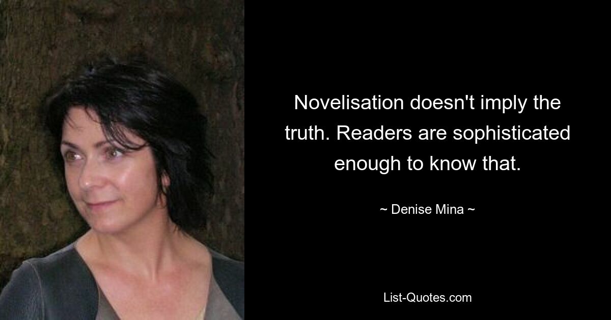 Novelisation doesn't imply the truth. Readers are sophisticated enough to know that. — © Denise Mina