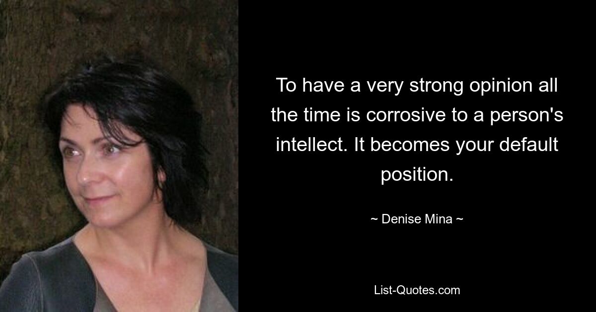 To have a very strong opinion all the time is corrosive to a person's intellect. It becomes your default position. — © Denise Mina