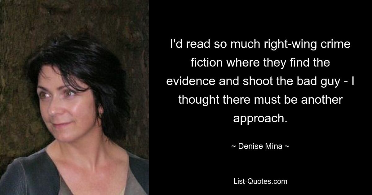 I'd read so much right-wing crime fiction where they find the evidence and shoot the bad guy - I thought there must be another approach. — © Denise Mina