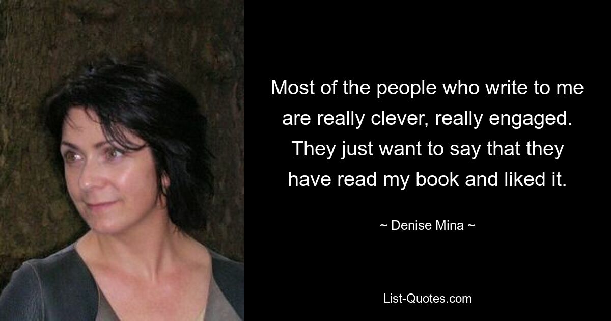 Most of the people who write to me are really clever, really engaged. They just want to say that they have read my book and liked it. — © Denise Mina