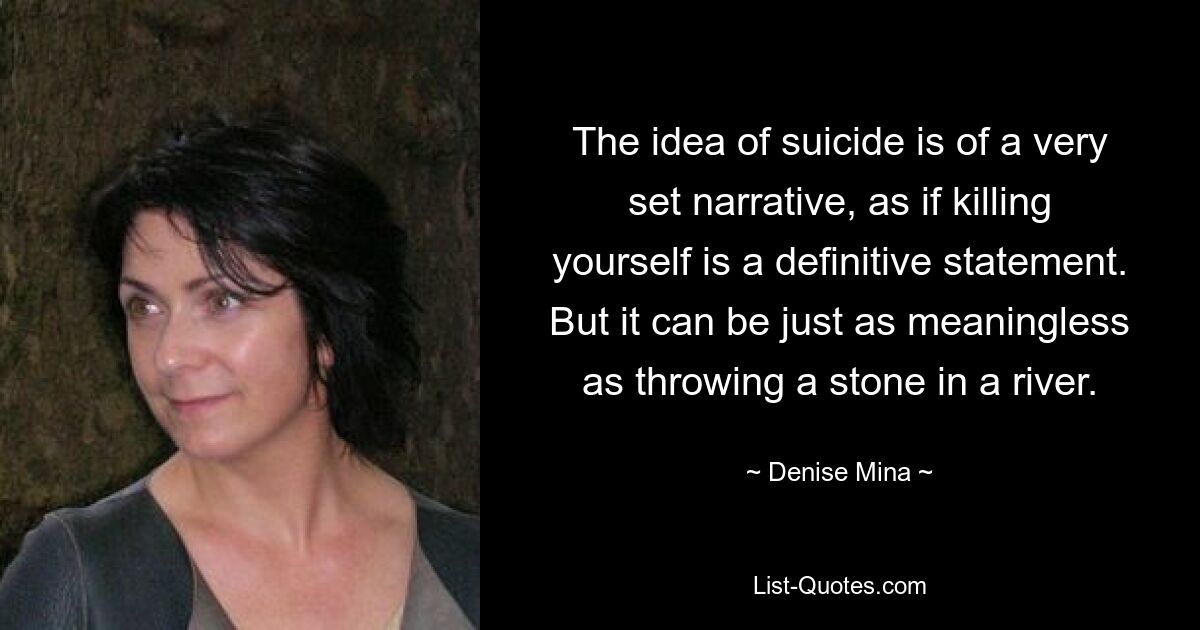 The idea of suicide is of a very set narrative, as if killing yourself is a definitive statement. But it can be just as meaningless as throwing a stone in a river. — © Denise Mina