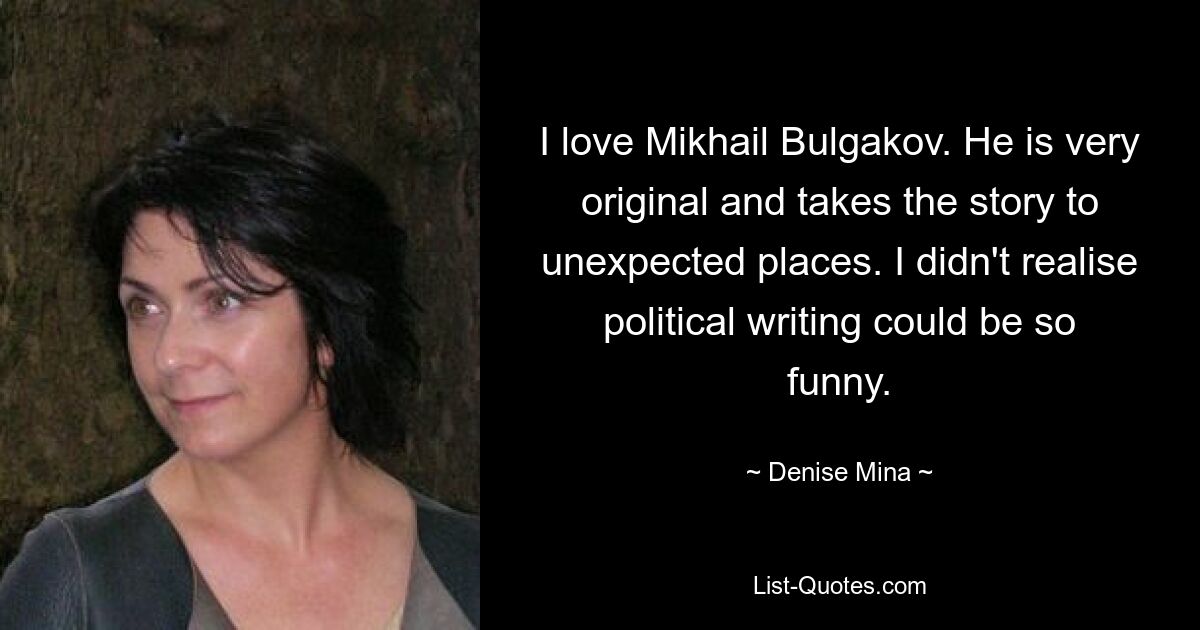 I love Mikhail Bulgakov. He is very original and takes the story to unexpected places. I didn't realise political writing could be so funny. — © Denise Mina